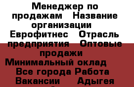 Менеджер по продажам › Название организации ­ Еврофитнес › Отрасль предприятия ­ Оптовые продажи › Минимальный оклад ­ 1 - Все города Работа » Вакансии   . Адыгея респ.,Адыгейск г.